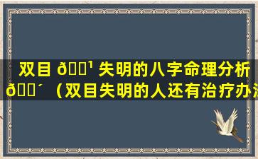 双目 🌹 失明的八字命理分析 🐴 （双目失明的人还有治疗办法吗）